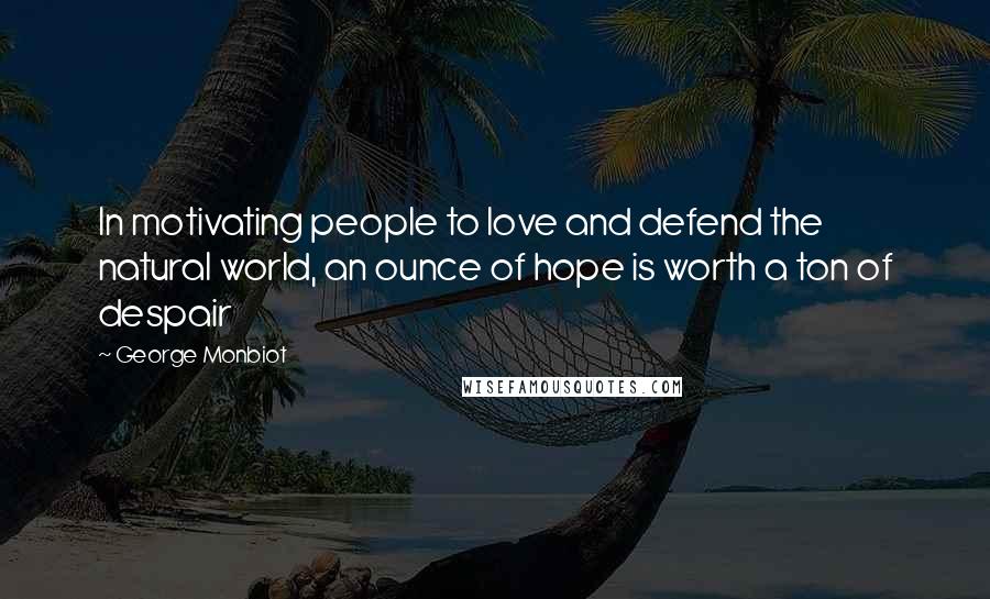 George Monbiot quotes: In motivating people to love and defend the natural world, an ounce of hope is worth a ton of despair