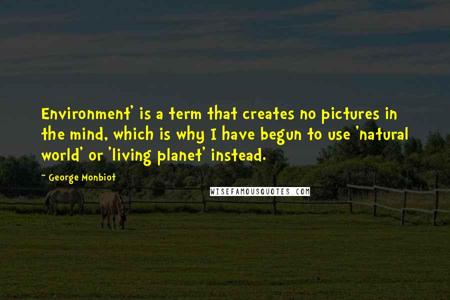 George Monbiot quotes: Environment' is a term that creates no pictures in the mind, which is why I have begun to use 'natural world' or 'living planet' instead.