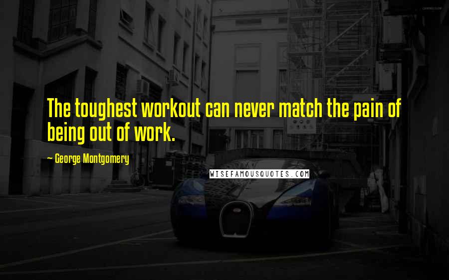 George Montgomery quotes: The toughest workout can never match the pain of being out of work.