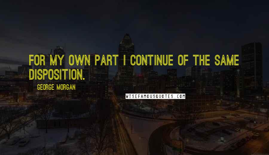 George Morgan quotes: For my own part I continue of the same Disposition.