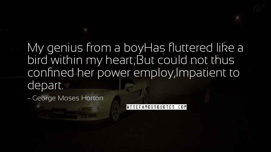 George Moses Horton quotes: My genius from a boyHas fluttered like a bird within my heart;But could not thus confined her power employ,Impatient to depart.