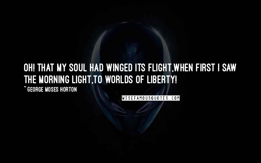 George Moses Horton quotes: Oh! that my soul had winged its flight,When first I saw the morning light,To worlds of liberty!