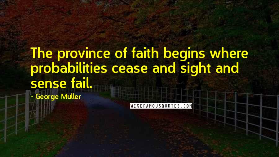 George Muller quotes: The province of faith begins where probabilities cease and sight and sense fail.