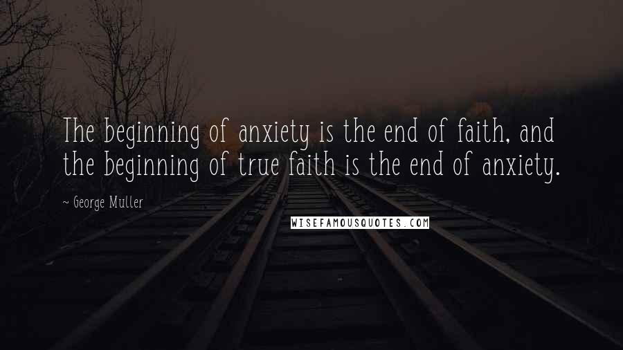 George Muller quotes: The beginning of anxiety is the end of faith, and the beginning of true faith is the end of anxiety.