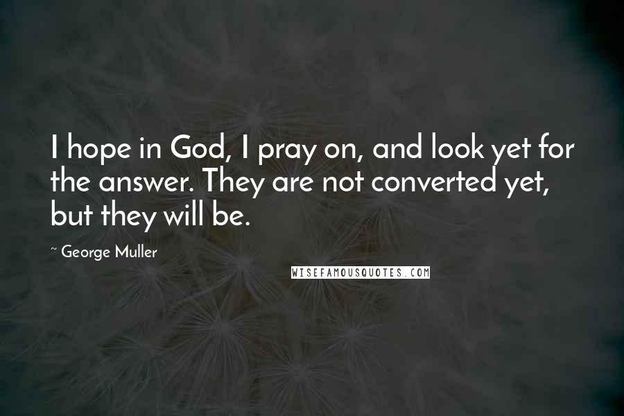 George Muller quotes: I hope in God, I pray on, and look yet for the answer. They are not converted yet, but they will be.