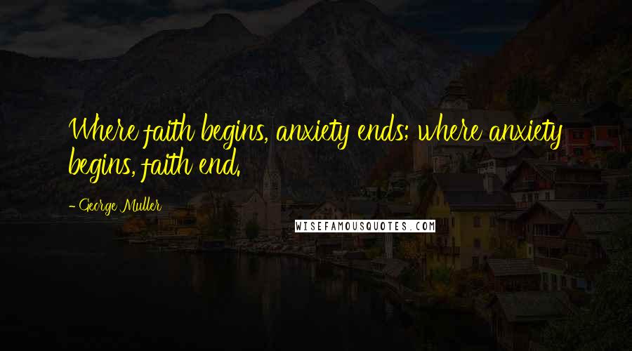 George Muller quotes: Where faith begins, anxiety ends; where anxiety begins, faith end.