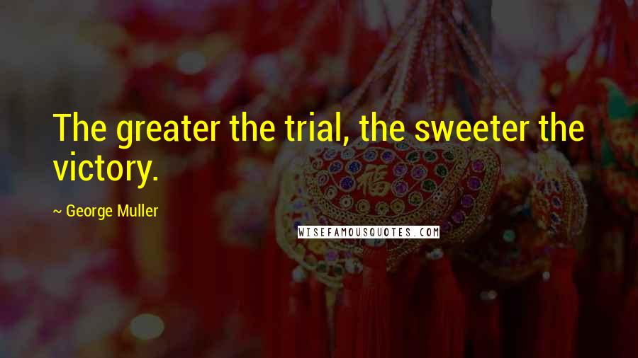 George Muller quotes: The greater the trial, the sweeter the victory.