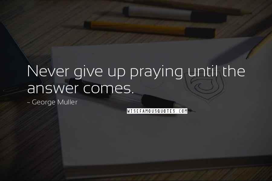 George Muller quotes: Never give up praying until the answer comes.