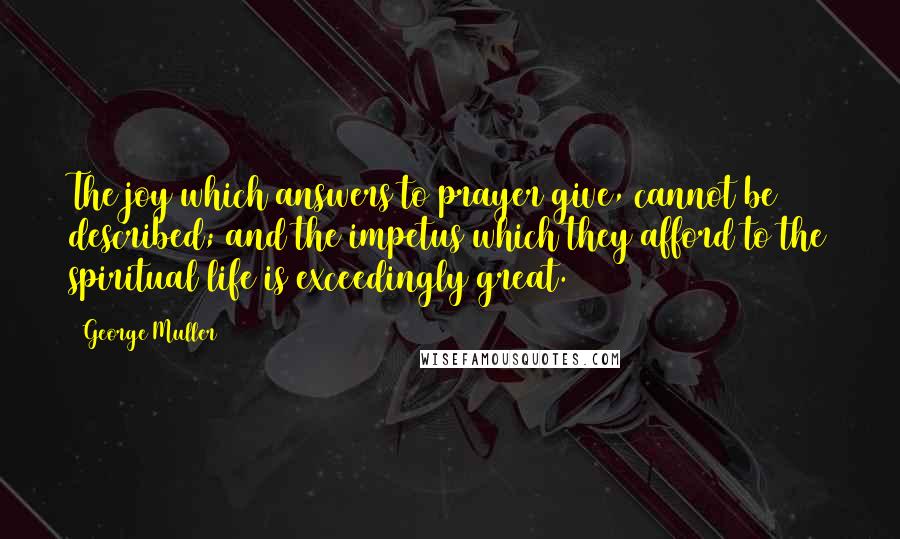 George Muller quotes: The joy which answers to prayer give, cannot be described; and the impetus which they afford to the spiritual life is exceedingly great.