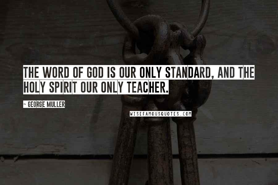 George Muller quotes: The word of God is our only standard, and the Holy Spirit our only teacher.