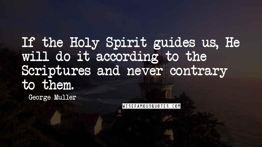 George Muller quotes: If the Holy Spirit guides us, He will do it according to the Scriptures and never contrary to them.