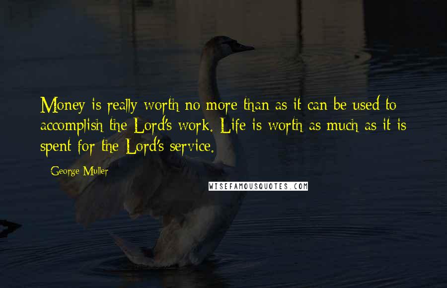 George Muller quotes: Money is really worth no more than as it can be used to accomplish the Lord's work. Life is worth as much as it is spent for the Lord's service.