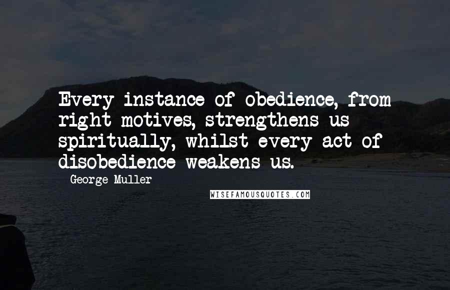 George Muller quotes: Every instance of obedience, from right motives, strengthens us spiritually, whilst every act of disobedience weakens us.