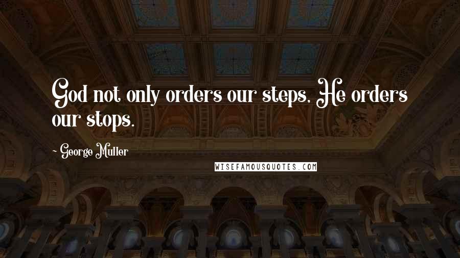 George Muller quotes: God not only orders our steps, He orders our stops.