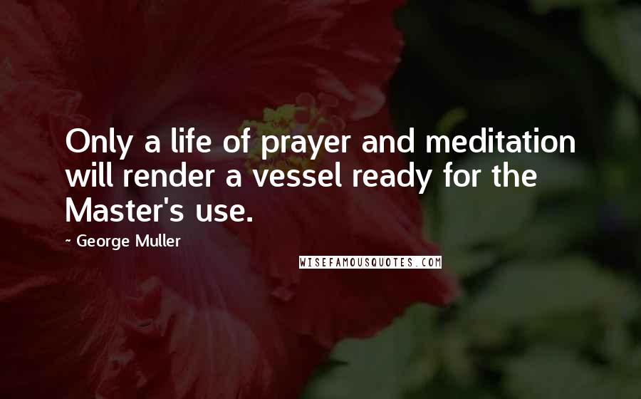 George Muller quotes: Only a life of prayer and meditation will render a vessel ready for the Master's use.