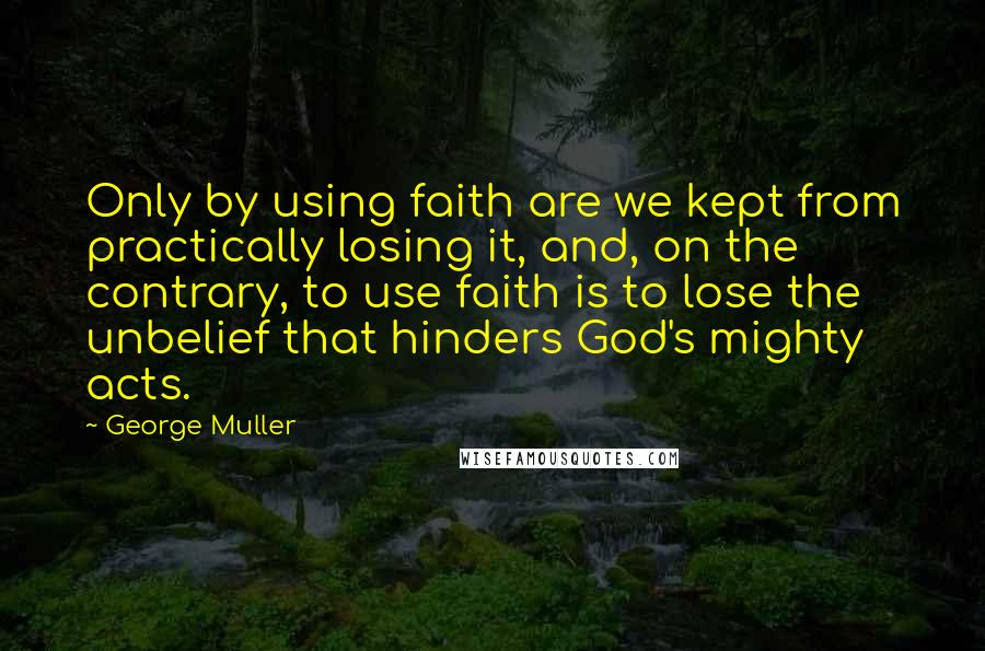 George Muller quotes: Only by using faith are we kept from practically losing it, and, on the contrary, to use faith is to lose the unbelief that hinders God's mighty acts.