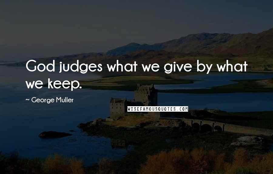 George Muller quotes: God judges what we give by what we keep.