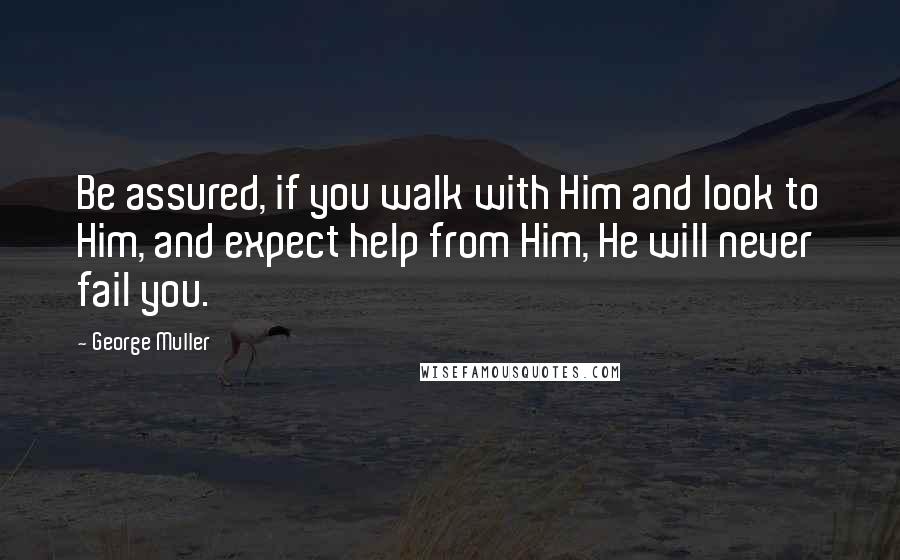 George Muller quotes: Be assured, if you walk with Him and look to Him, and expect help from Him, He will never fail you.
