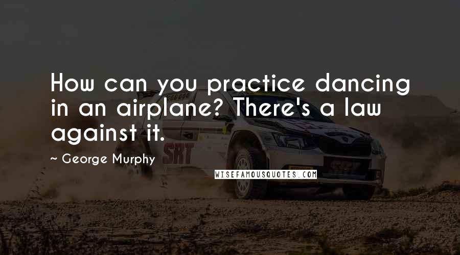 George Murphy quotes: How can you practice dancing in an airplane? There's a law against it.