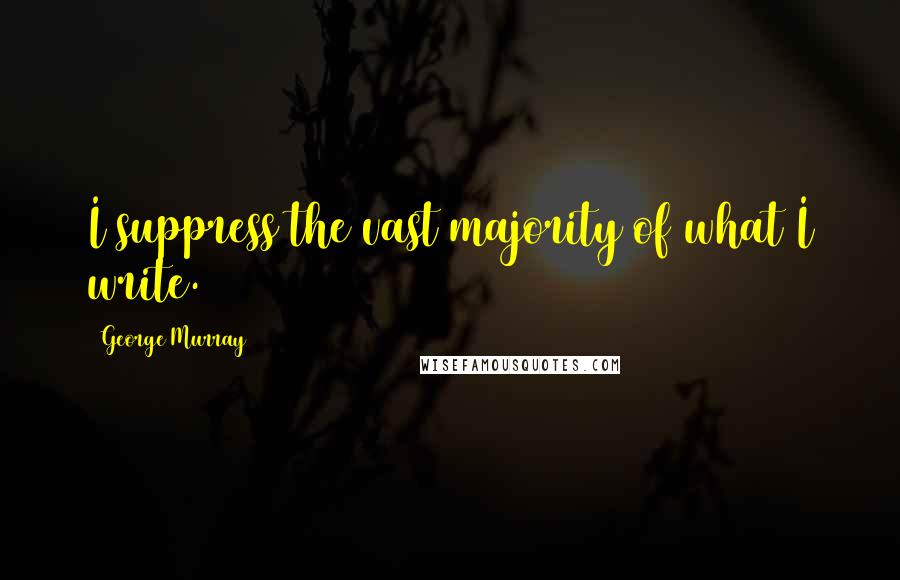George Murray quotes: I suppress the vast majority of what I write.