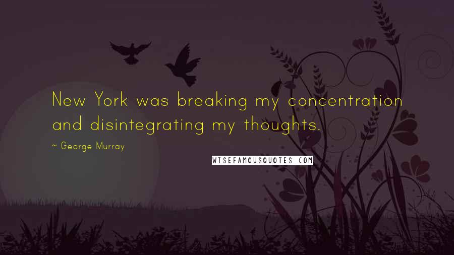 George Murray quotes: New York was breaking my concentration and disintegrating my thoughts.