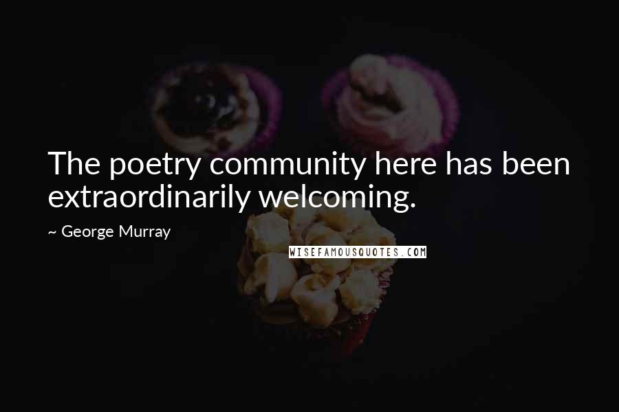 George Murray quotes: The poetry community here has been extraordinarily welcoming.