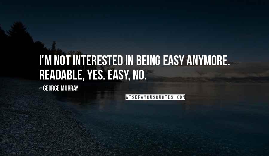 George Murray quotes: I'm not interested in being easy anymore. Readable, yes. Easy, no.