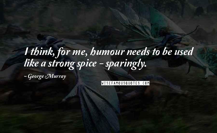 George Murray quotes: I think, for me, humour needs to be used like a strong spice - sparingly.