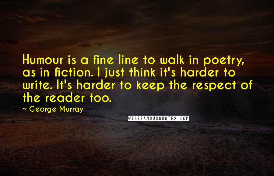 George Murray quotes: Humour is a fine line to walk in poetry, as in fiction. I just think it's harder to write. It's harder to keep the respect of the reader too.