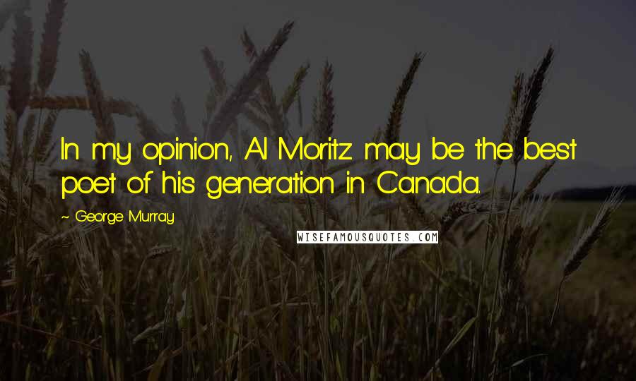 George Murray quotes: In my opinion, Al Moritz may be the best poet of his generation in Canada.