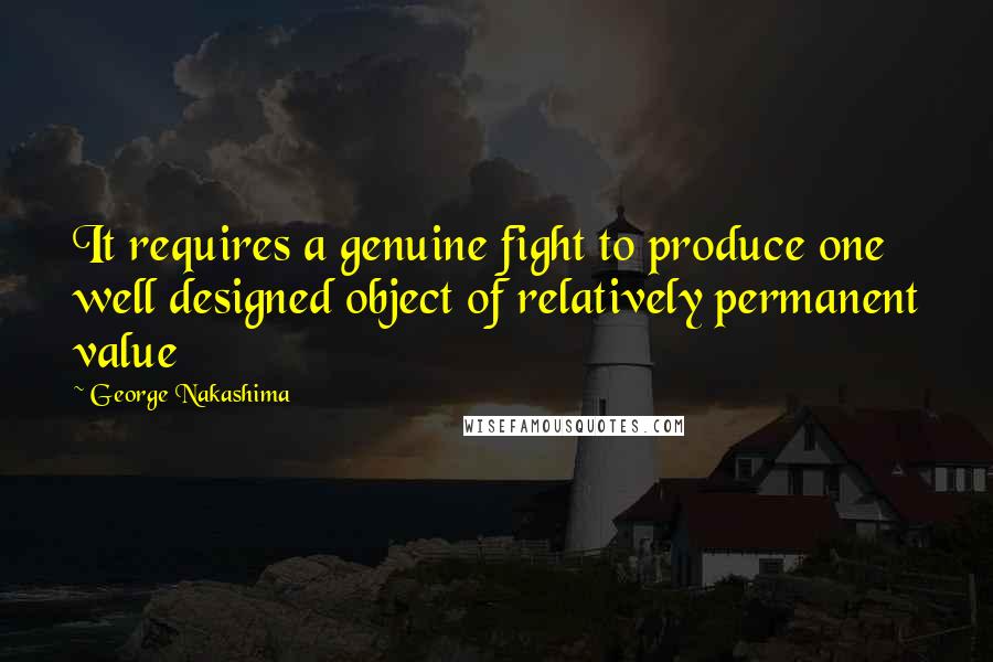 George Nakashima quotes: It requires a genuine fight to produce one well designed object of relatively permanent value