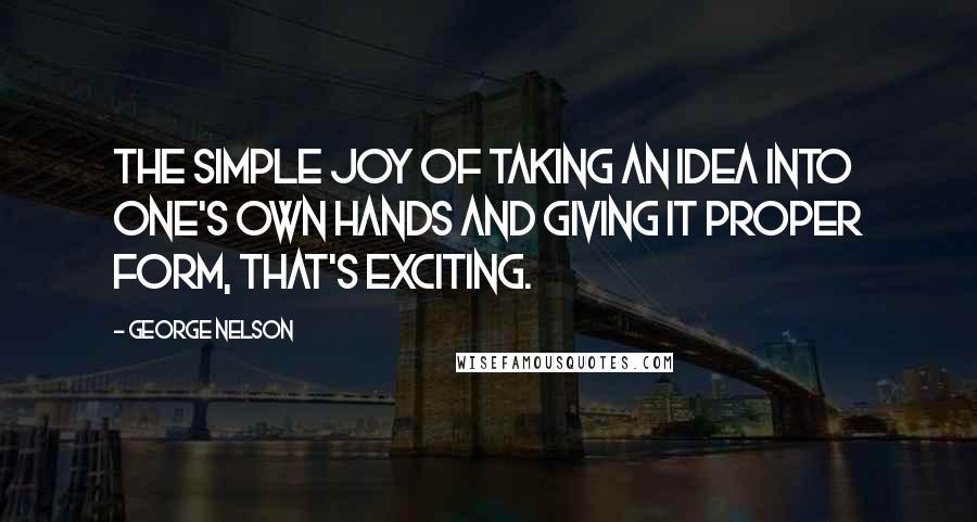 George Nelson quotes: The simple joy of taking an idea into one's own hands and giving it proper form, that's exciting.