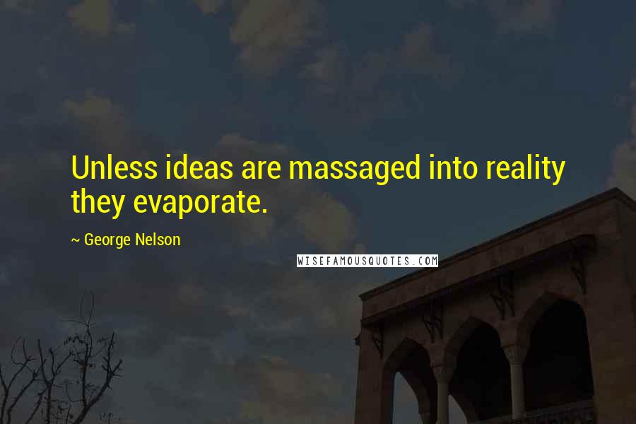 George Nelson quotes: Unless ideas are massaged into reality they evaporate.
