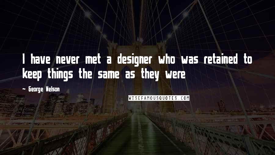 George Nelson quotes: I have never met a designer who was retained to keep things the same as they were