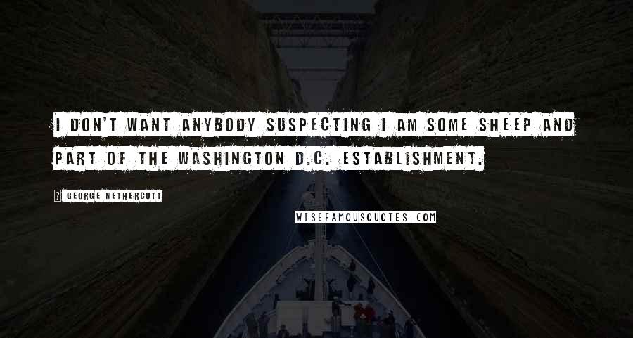 George Nethercutt quotes: I don't want anybody suspecting I am some sheep and part of the Washington D.C. establishment.