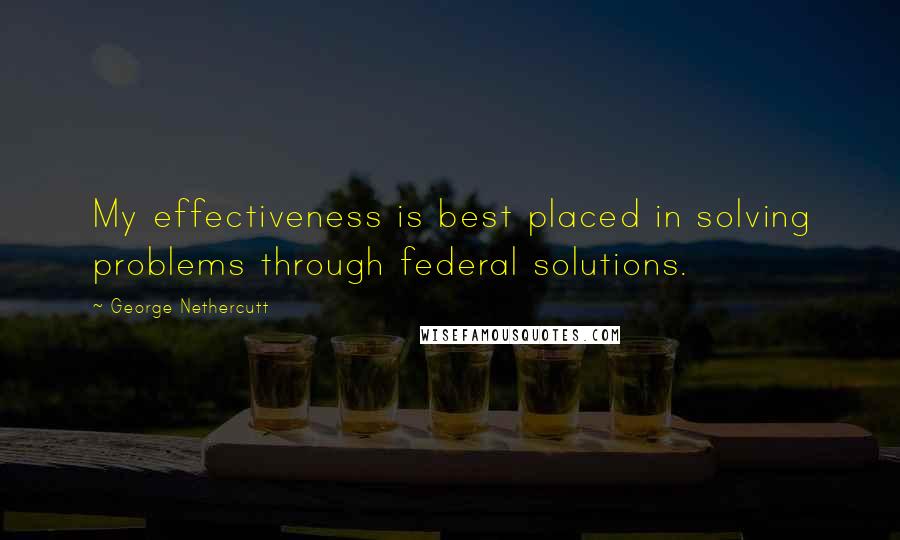 George Nethercutt quotes: My effectiveness is best placed in solving problems through federal solutions.