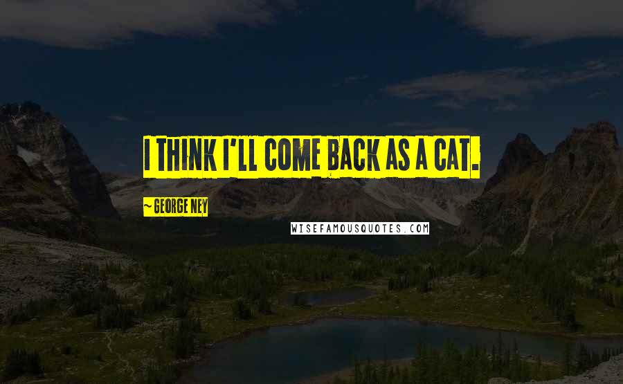 George Ney quotes: I think I'll come back as a cat.