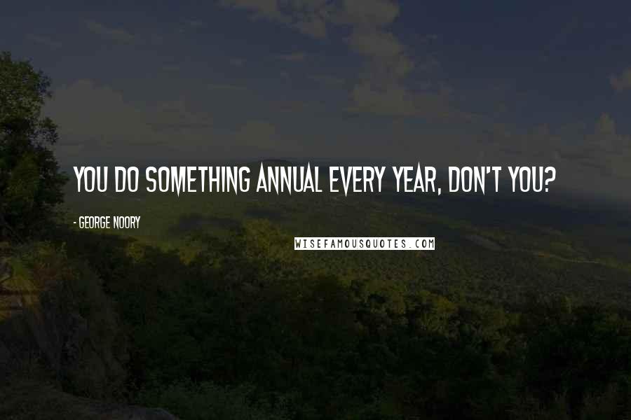 George Noory quotes: You do something annual every year, don't you?