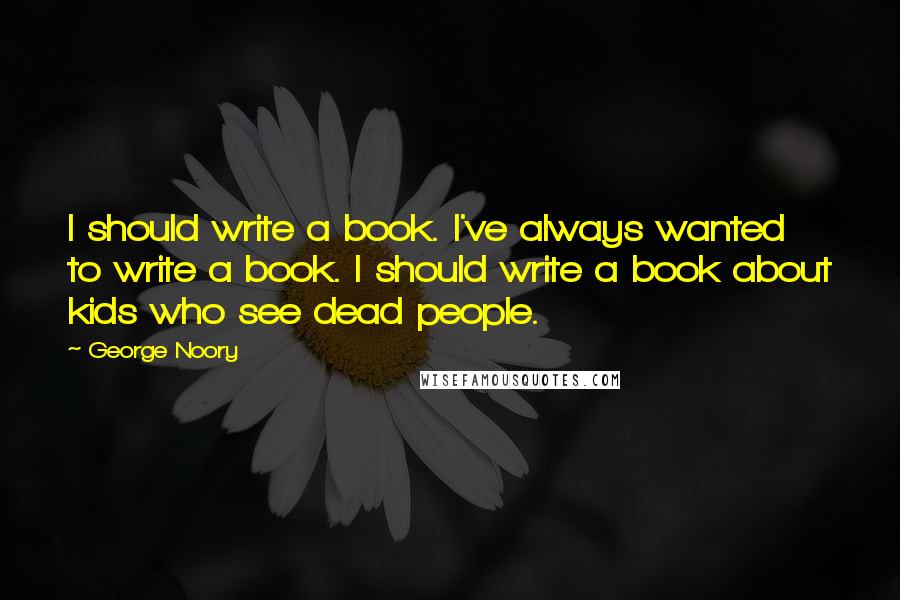 George Noory quotes: I should write a book. I've always wanted to write a book. I should write a book about kids who see dead people.