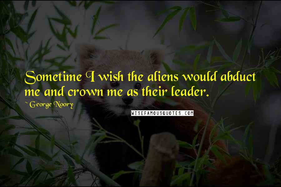 George Noory quotes: Sometime I wish the aliens would abduct me and crown me as their leader.