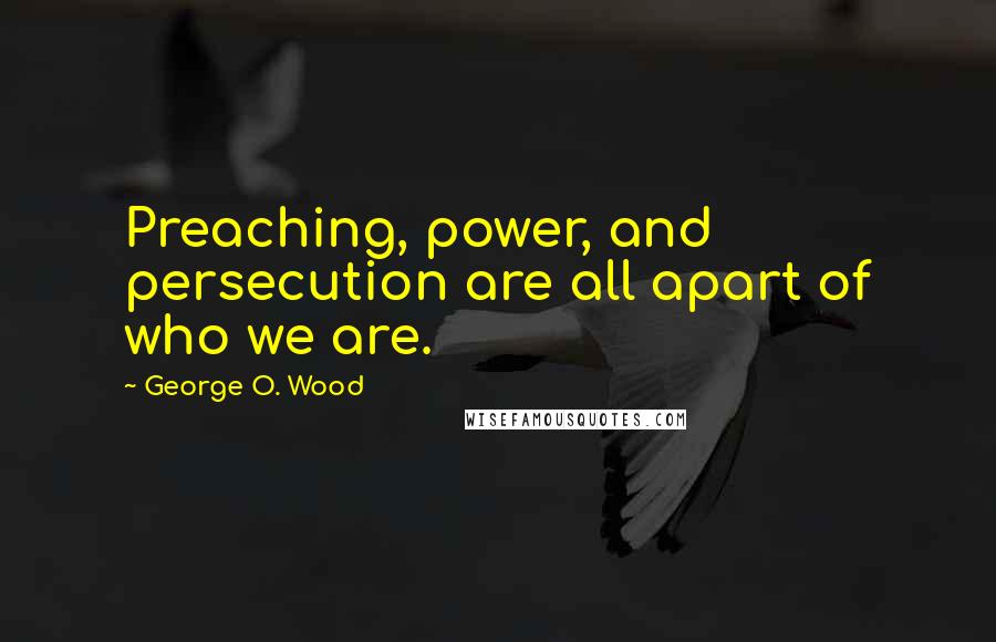 George O. Wood quotes: Preaching, power, and persecution are all apart of who we are.