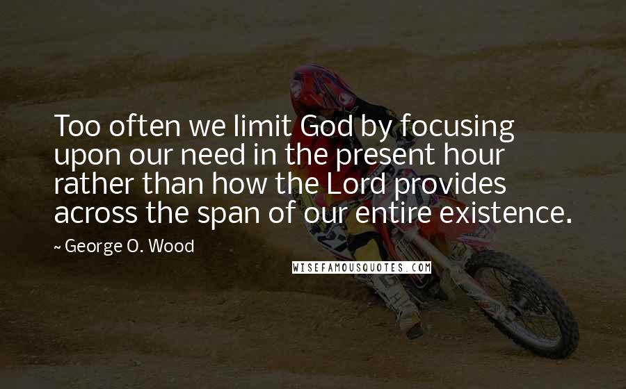 George O. Wood quotes: Too often we limit God by focusing upon our need in the present hour rather than how the Lord provides across the span of our entire existence. George O. Wood quotes: Too often we limit God by focusing upon our need in the present hour rather than how the Lord provides across the span of our entire existence.
