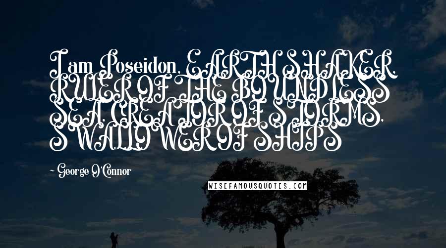 George O'Connor quotes: I am Poseidon, EARTH SHAKER, RULER OF THE BOUNDLESS SEA, CREATOR OF STORMS, SWALLOWER OF SHIPS