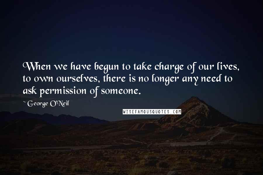 George O'Neil quotes: When we have begun to take charge of our lives, to own ourselves, there is no longer any need to ask permission of someone.