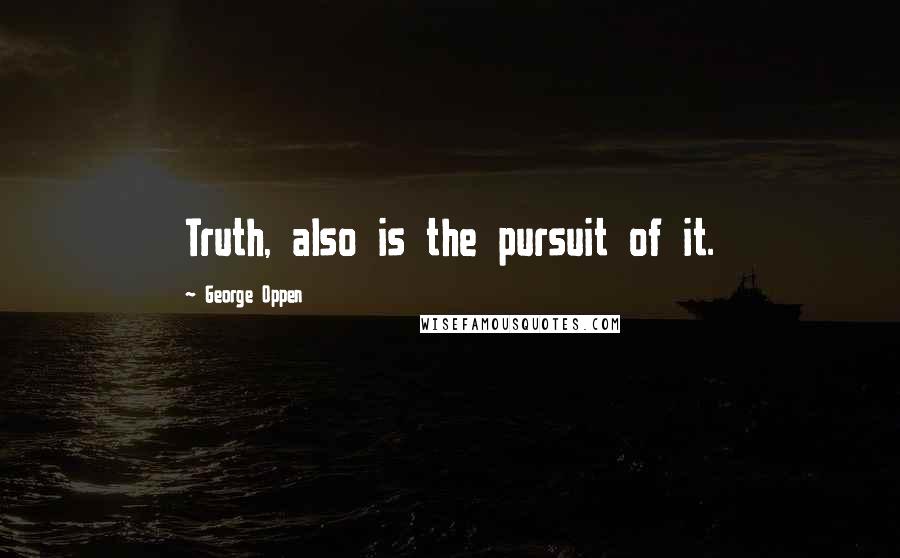 George Oppen quotes: Truth, also is the pursuit of it.