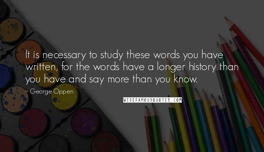 George Oppen quotes: It is necessary to study these words you have written, for the words have a longer history than you have and say more than you know.