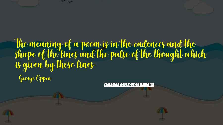 George Oppen quotes: The meaning of a poem is in the cadences and the shape of the lines and the pulse of the thought which is given by those lines.