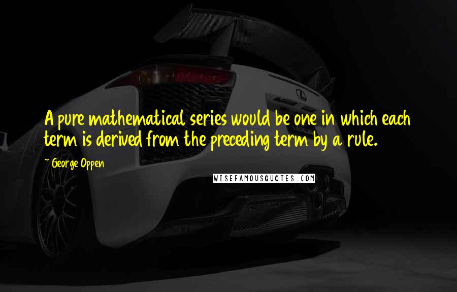 George Oppen quotes: A pure mathematical series would be one in which each term is derived from the preceding term by a rule.