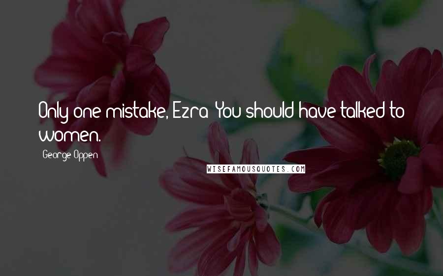 George Oppen quotes: Only one mistake, Ezra! You should have talked to women.