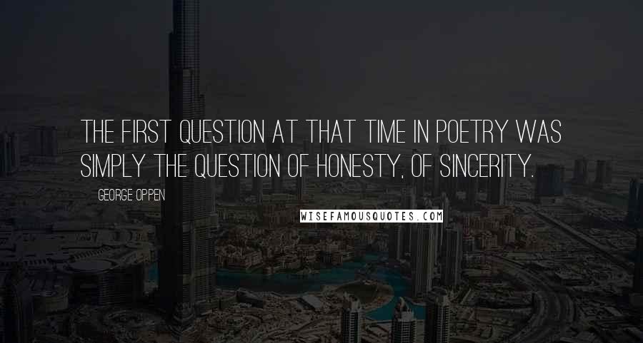 George Oppen quotes: The first question at that time in poetry was simply the question of honesty, of sincerity.